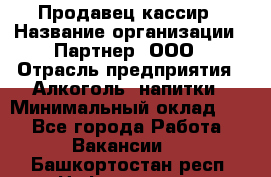 Продавец-кассир › Название организации ­ Партнер, ООО › Отрасль предприятия ­ Алкоголь, напитки › Минимальный оклад ­ 1 - Все города Работа » Вакансии   . Башкортостан респ.,Нефтекамск г.